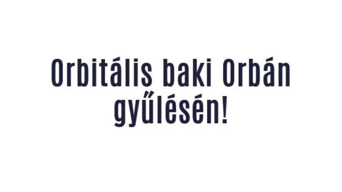 Orbitális baki Orbán gyűlésén!