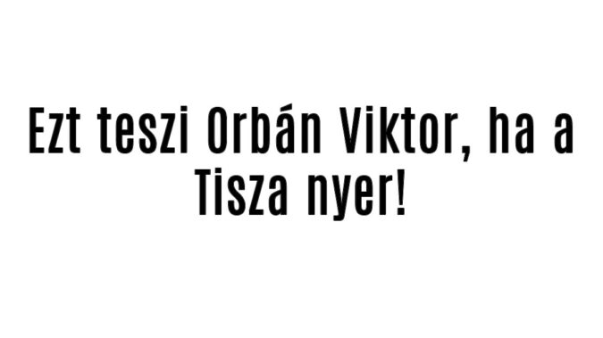Ezt teszi Orbán Viktor, ha nem Ő nyer!