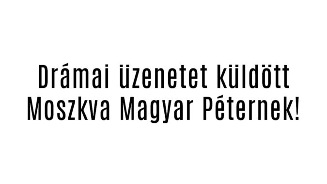 Drámai üzenetet küldött Moszkva Magyar Péternek!